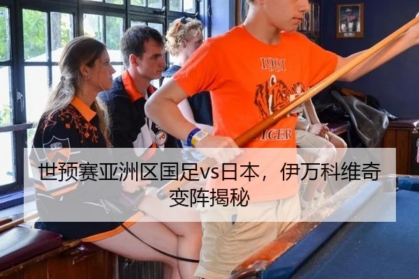 世预赛亚洲区国足vs日本，伊万科维奇变阵揭秘