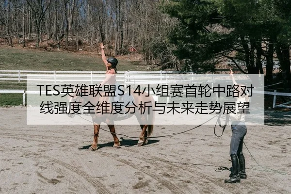 TES英雄联盟S14小组赛首轮中路对线强度全维度分析与未来走势展望